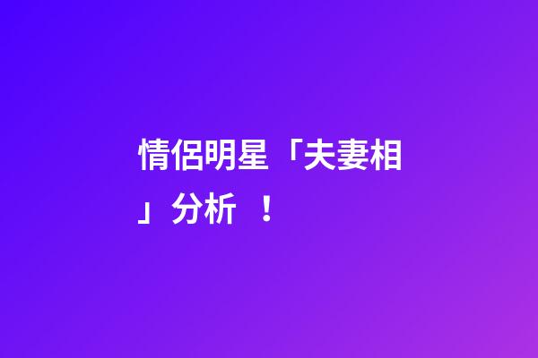 情侶明星「夫妻相」分析！